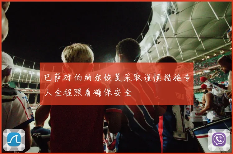 巴萨对伯纳尔恢复采取谨慎措施专人全程照看确保安全