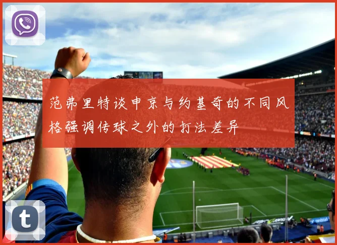 范弗里特谈申京与约基奇的不同风格强调传球之外的打法差异