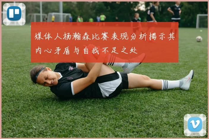 媒体人杨瀚森比赛表现分析揭示其内心矛盾与自我不足之处