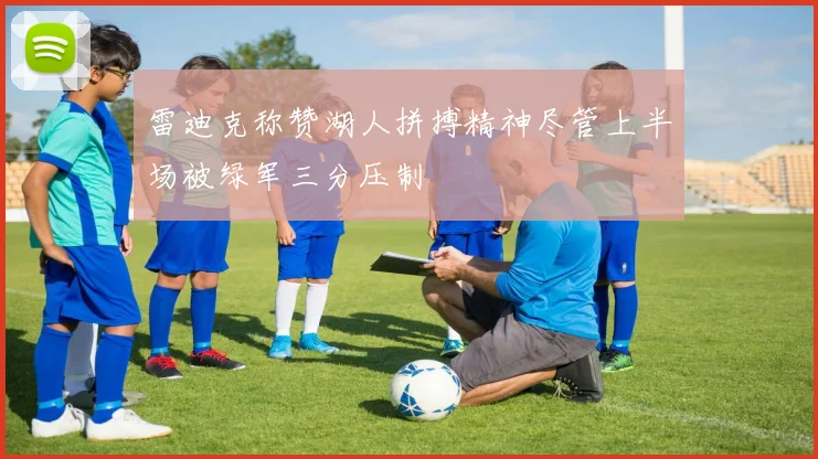 雷迪克称赞湖人拼搏精神尽管上半场被绿军三分压制