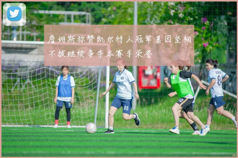詹姆斯称赞凯尔特人冠军基因坚韧不拔继续争夺本赛季荣誉