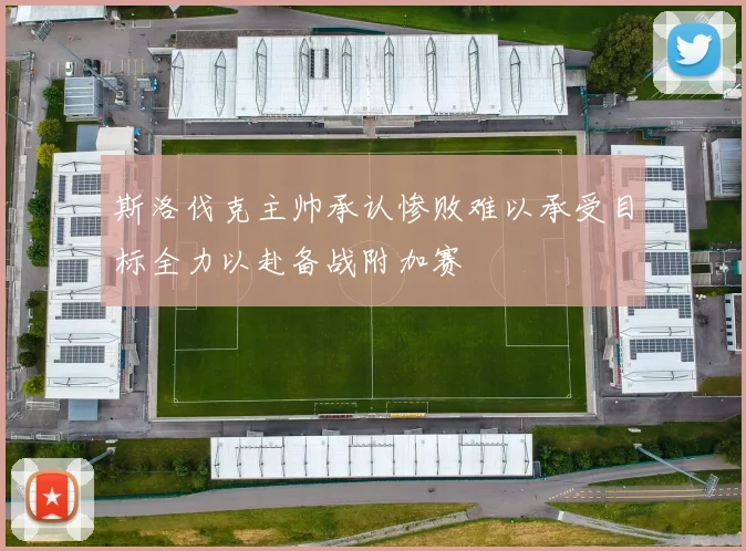 斯洛伐克主帅承认惨败难以承受目标全力以赴备战附加赛