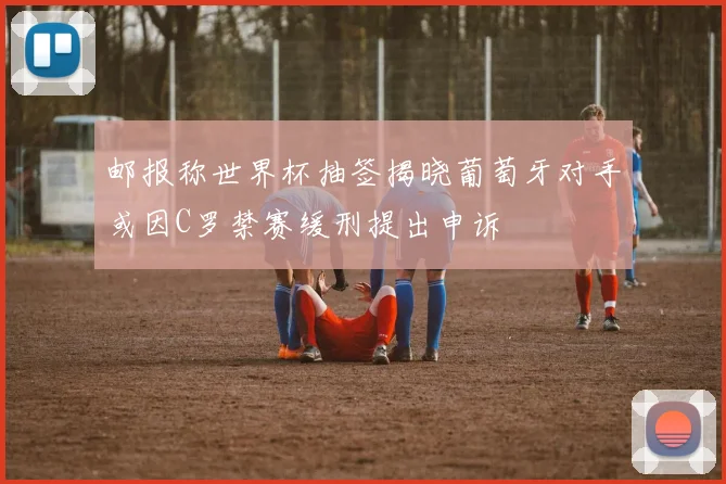 邮报称世界杯抽签揭晓葡萄牙对手或因C罗禁赛缓刑提出申诉