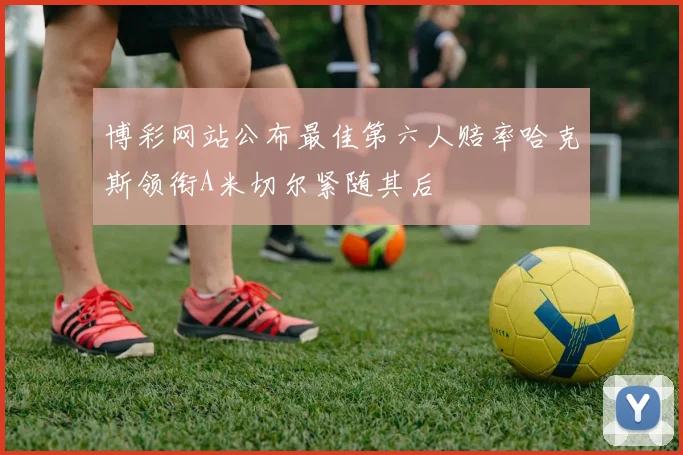 博彩网站公布最佳第六人赔率哈克斯领衔A米切尔紧随其后