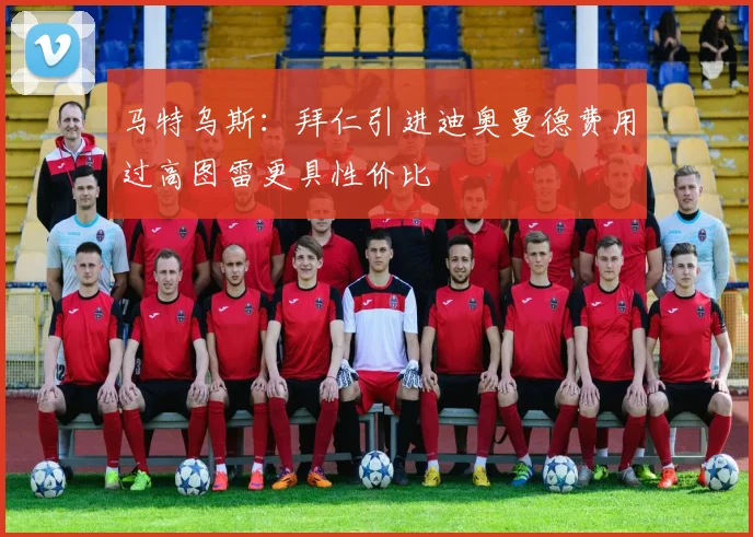 马特乌斯：拜仁引进迪奥曼德费用过高图雷更具性价比