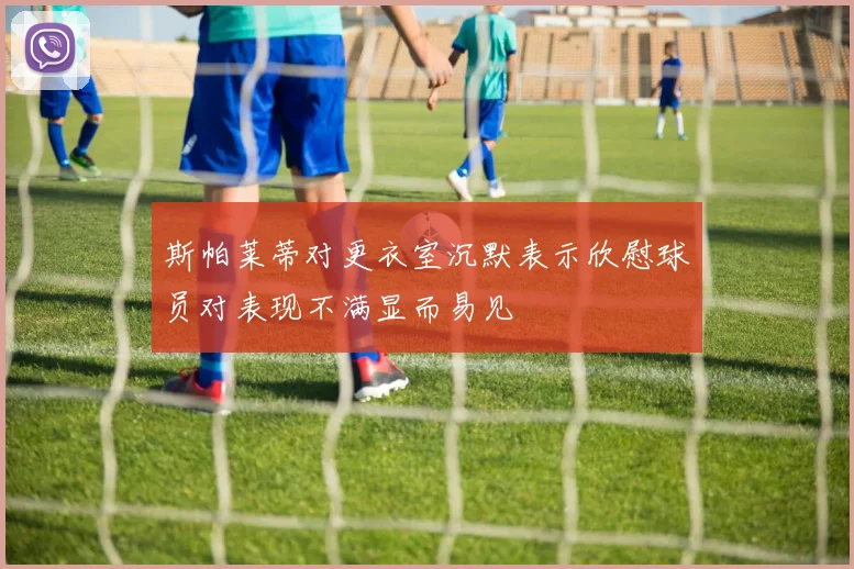 斯帕莱蒂对更衣室沉默表示欣慰球员对表现不满显而易见