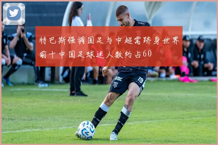 特巴斯强调国足与中超需跻身世界前十中国足球迷人数约占60