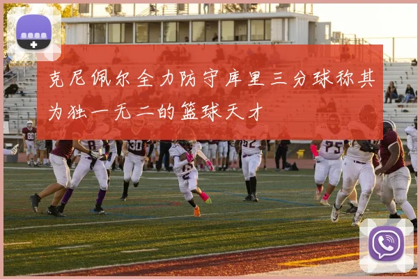 克尼佩尔全力防守库里三分球称其为独一无二的篮球天才