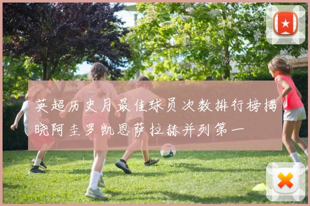 英超历史月最佳球员次数排行榜揭晓阿圭罗凯恩萨拉赫并列第一