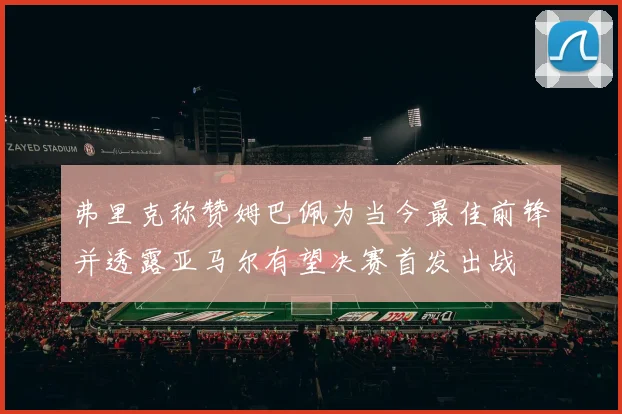 弗里克称赞姆巴佩为当今最佳前锋并透露亚马尔有望决赛首发出战