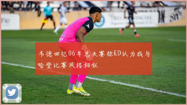 韦德回忆06年总决赛称KD认为我与哈登比赛风格相似