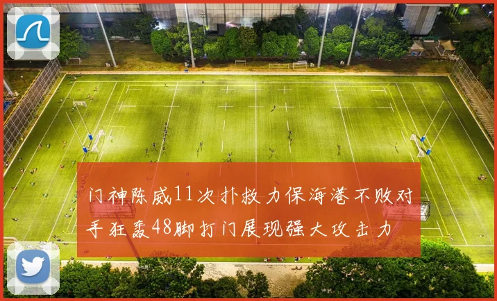 门神陈威11次扑救力保海港不败对手狂轰48脚打门展现强大攻击力