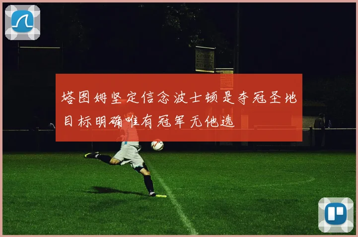 塔图姆坚定信念波士顿是夺冠圣地目标明确唯有冠军无他选