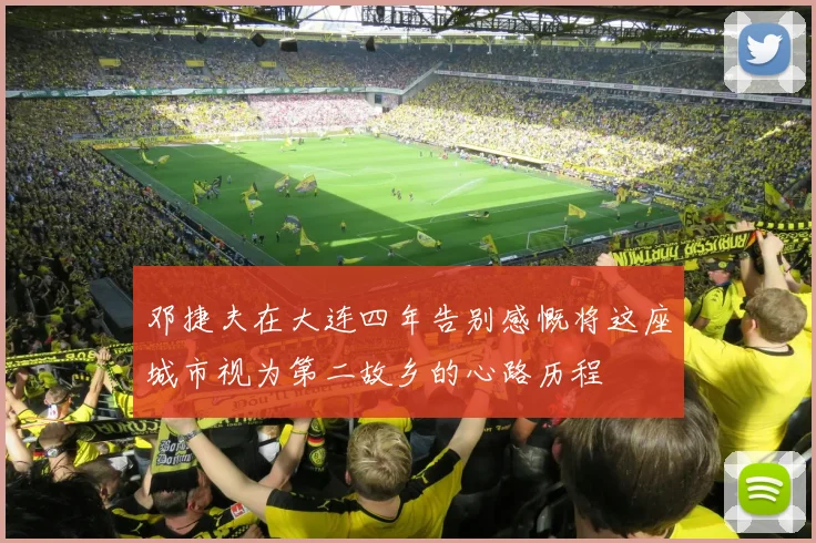 邓捷夫在大连四年告别感慨将这座城市视为第二故乡的心路历程