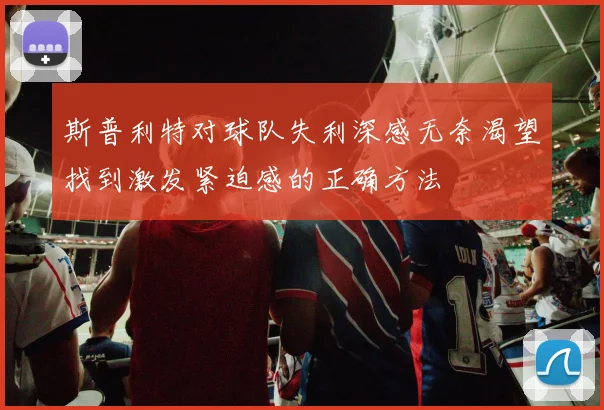 斯普利特对球队失利深感无奈渴望找到激发紧迫感的正确方法
