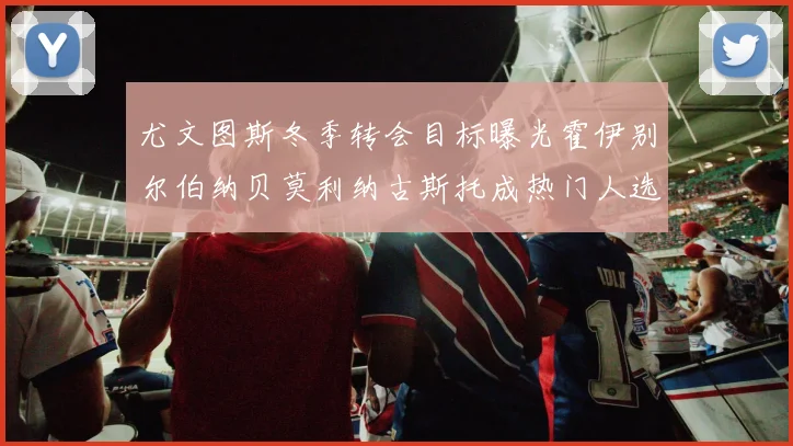 尤文图斯冬季转会目标曝光霍伊别尔伯纳贝莫利纳古斯托成热门人选