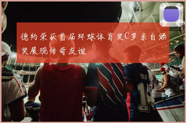 德约荣获首届环球体育奖C罗亲自颁奖展现传奇友谊