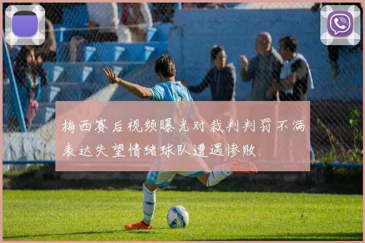 梅西赛后视频曝光对裁判判罚不满表达失望情绪球队遭遇惨败
