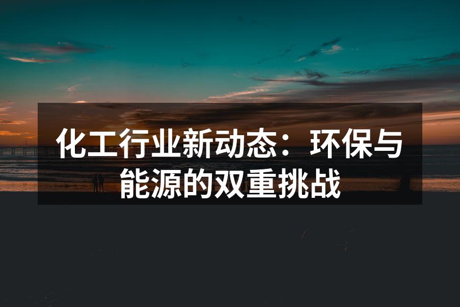 化工行业新动态：环保与能源的双重挑战