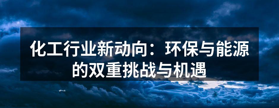 化工行业新动向：环保与能源的双重挑战与机遇